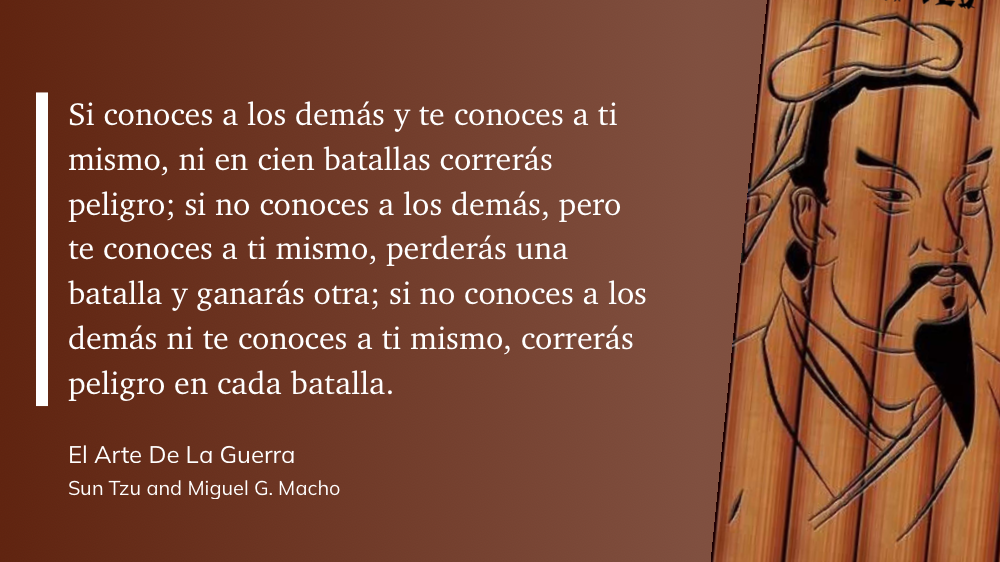 Cita del Libro: Si conoces a los demás y te conoces a ti mismo, ni en cien batallas correrás peligro; si no conoces a los demás, pero te conoces a ti mismo, perderás una batalla y ganarás otra; si no conoces a los demás ni te conoces a ti mismo, correrás peligro en cada batalla.