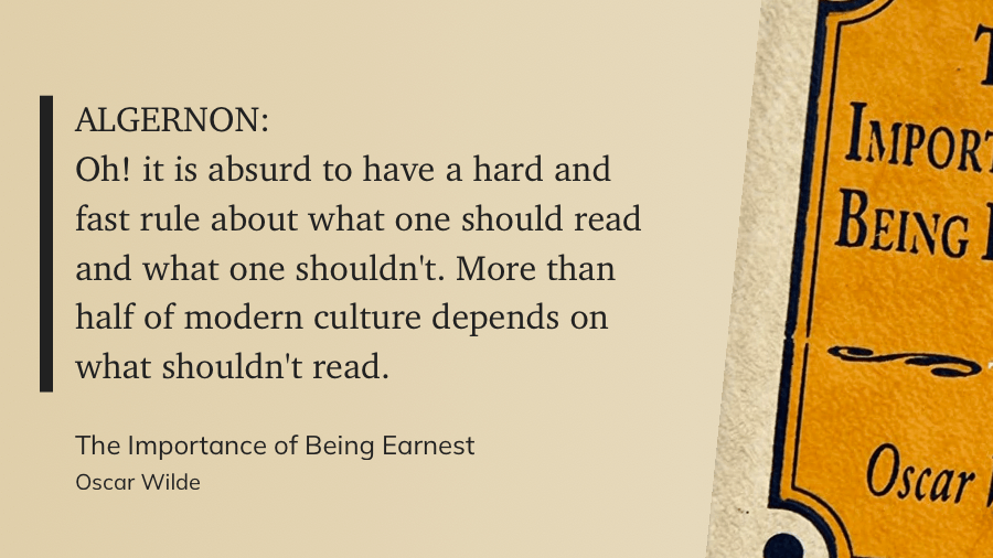 ALGERNON: Oh! it is absurd to have a hard and fast rule about what one should read and what one shouldn't. More than half of modern culture depends on what  shouldn't read.